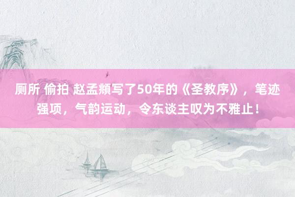 厕所 偷拍 赵孟頫写了50年的《圣教序》，笔迹强项，气韵运动，令东谈主叹为不雅止！