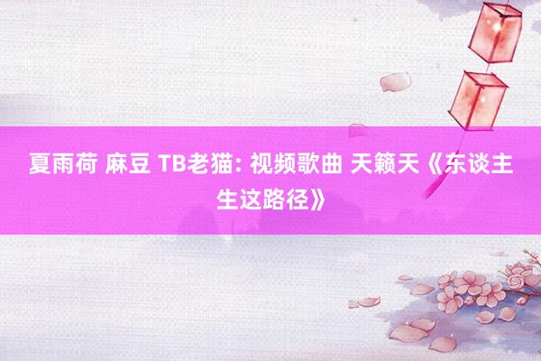 夏雨荷 麻豆 TB老猫: 视频歌曲 天籁天《东谈主生这路径》