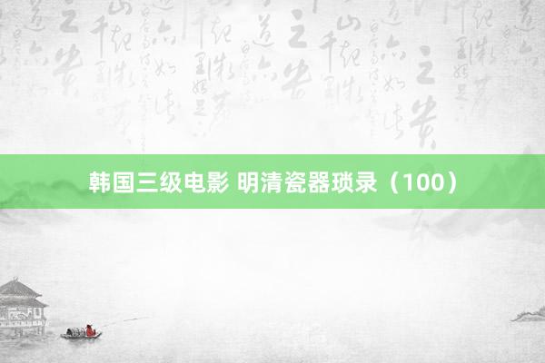 韩国三级电影 明清瓷器琐录（100）