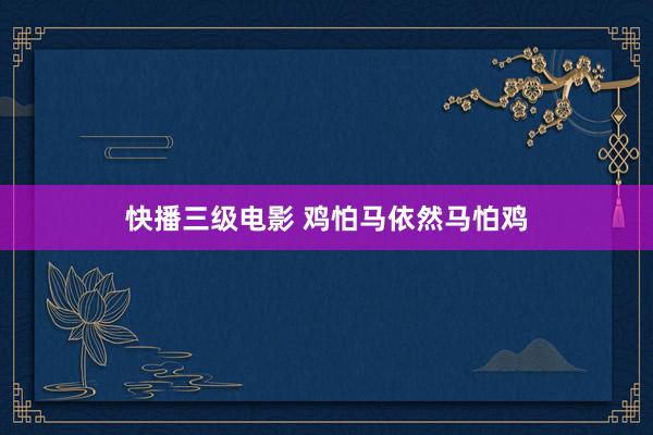 快播三级电影 鸡怕马依然马怕鸡