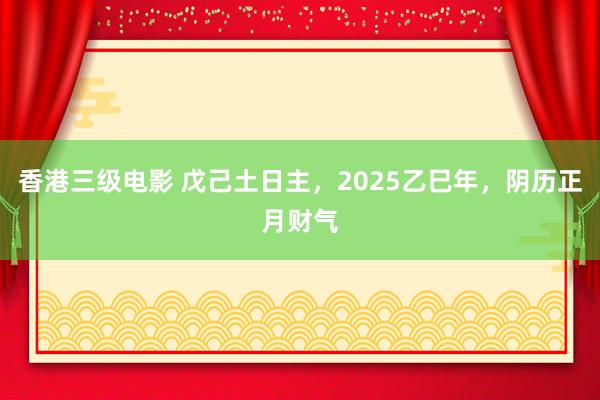 香港三级电影 戊己土日主,2025乙巳年,阴历正月财气