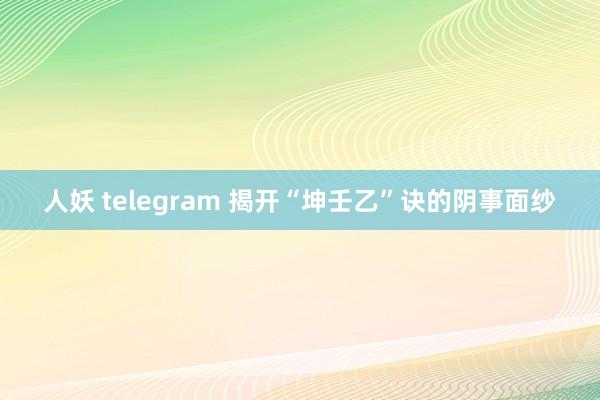 人妖 telegram 揭开“坤壬乙”诀的阴事面纱