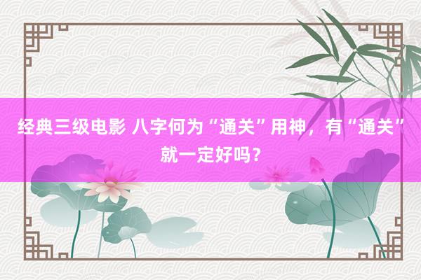 经典三级电影 八字何为“通关”用神，有“通关”就一定好吗？