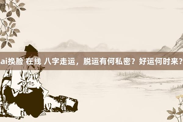ai换脸 在线 八字走运，脱运有何私密？好运何时来？