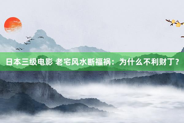 日本三级电影 老宅风水断福祸：为什么不利财丁？