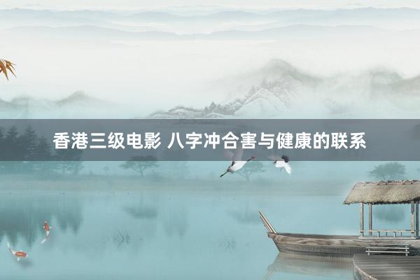 香港三级电影 八字冲合害与健康的联系