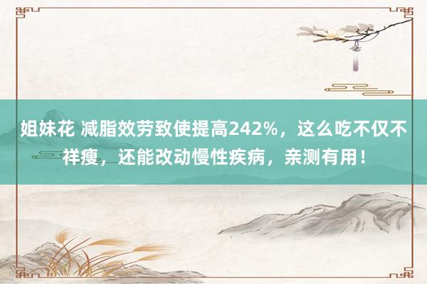 姐妹花 减脂效劳致使提高242%，这么吃不仅不祥瘦，还能改动慢性疾病，亲测有用！