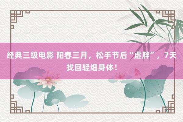 经典三级电影 阳春三月，松手节后“虚胖”，7天找回轻细身体！