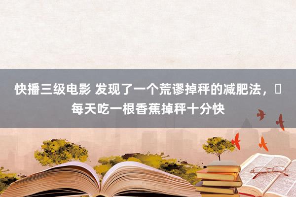 快播三级电影 发现了一个荒谬掉秤的减肥法，​每天吃一根香蕉掉秤十分快