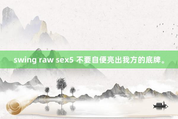 swing raw sex5 不要自便亮出我方的底牌。