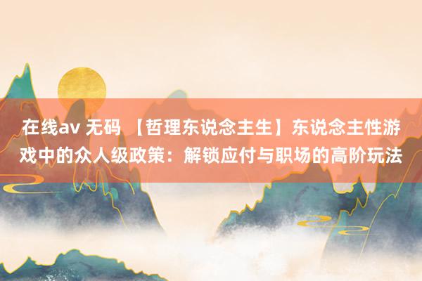 在线av 无码 【哲理东说念主生】东说念主性游戏中的众人级政策：解锁应付与职场的高阶玩法