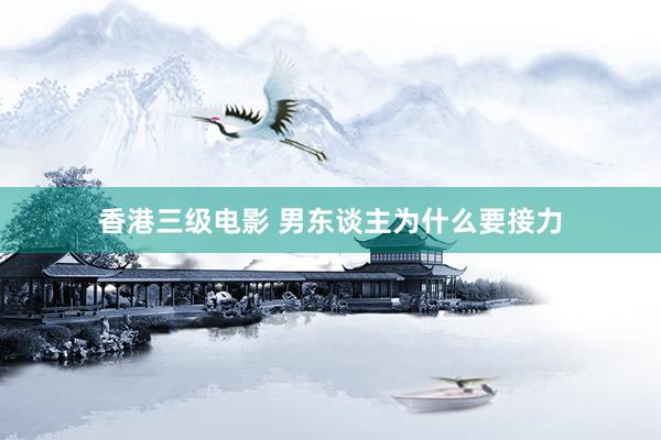 香港三级电影 男东谈主为什么要接力