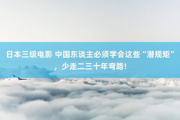 日本三级电影 中国东谈主必须学会这些“潜规矩”,少走二三十年弯路!