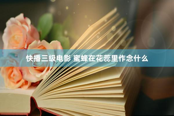 快播三级电影 蜜蜂在花蕊里作念什么
