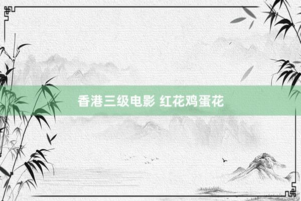 香港三级电影 红花鸡蛋花