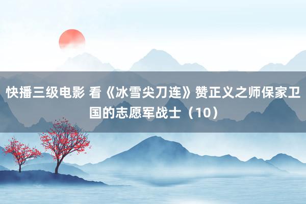 快播三级电影 看《冰雪尖刀连》赞正义之师保家卫国的志愿军战士（10）