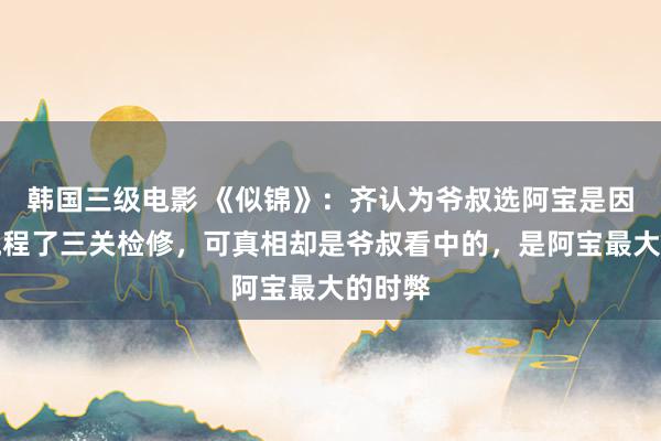 韩国三级电影 《似锦》：齐认为爷叔选阿宝是因为他流程了三关检修，可真相却是爷叔看中的，是阿宝最大的时弊