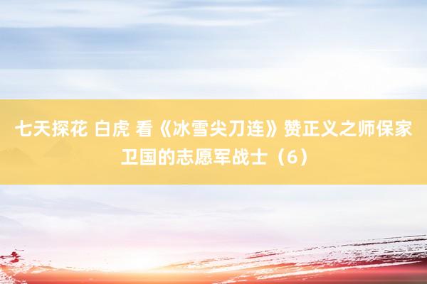 七天探花 白虎 看《冰雪尖刀连》赞正义之师保家卫国的志愿军战士（6）